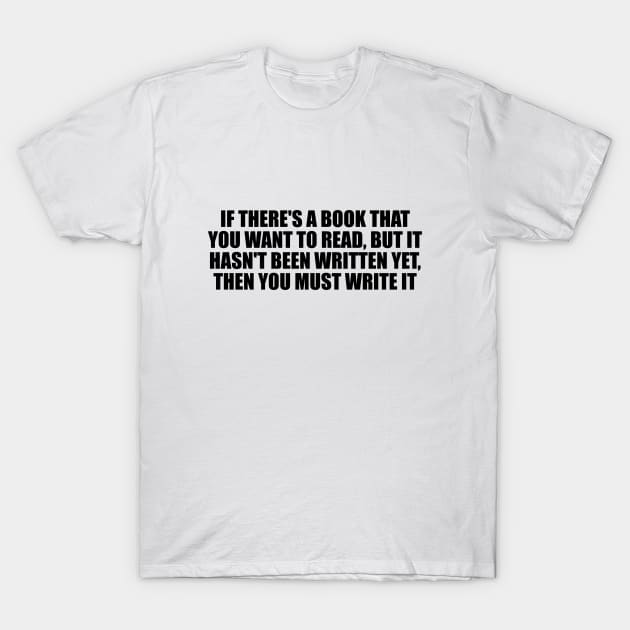 If there's a book that you want to read, but it hasn't been written yet, then you must write it T-Shirt by D1FF3R3NT